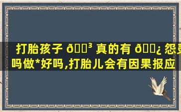 打胎孩子 🐳 真的有 🌿 怨灵吗做*
好吗,打胎儿会有因果报应吗